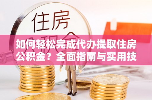 靖宇如何轻松完成代办提取住房公积金？全面指南与实用技巧