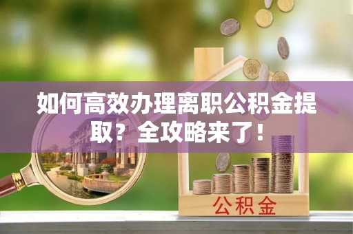 靖宇如何高效办理离职公积金提取？全攻略来了！