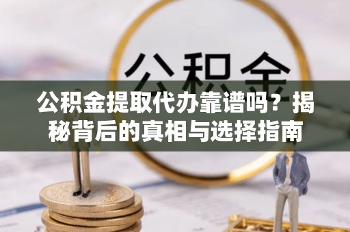 靖宇公积金提取代办靠谱吗？揭秘背后的真相与选择指南