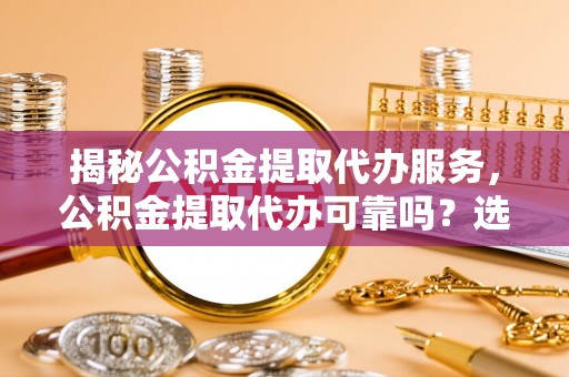 靖宇揭秘公积金提取代办服务，公积金提取代办可靠吗？选择需谨慎