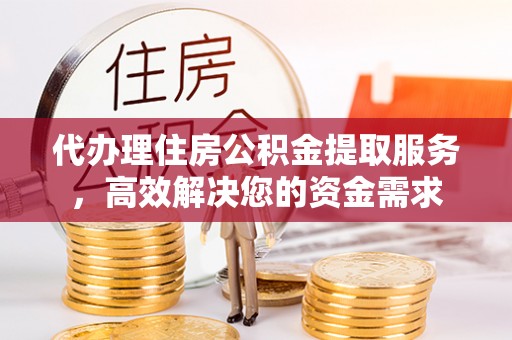 靖宇代办理住房公积金提取服务，高效解决您的资金需求