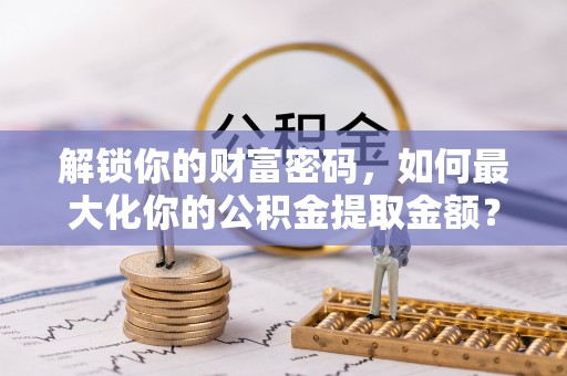 靖宇解锁你的财富密码，如何最大化你的公积金提取金额？