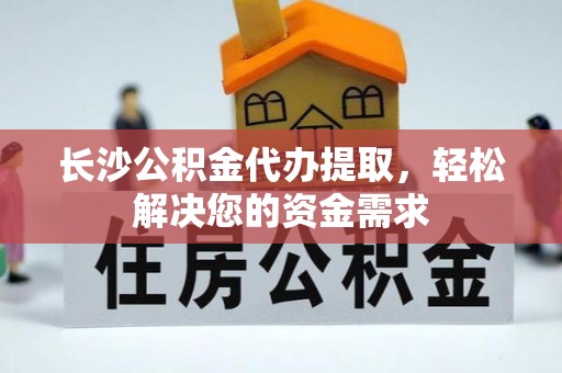 靖宇长沙公积金代办提取，轻松解决您的资金需求