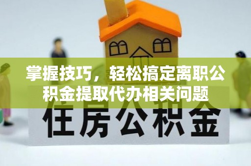 靖宇掌握技巧，轻松搞定离职公积金提取代办相关问题