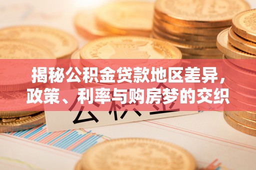 靖宇揭秘公积金贷款地区差异，政策、利率与购房梦的交织