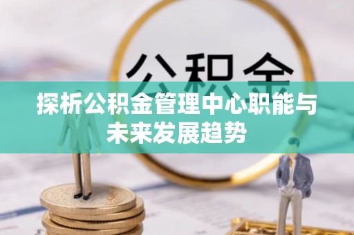 靖宇探析公积金管理中心职能与未来发展趋势