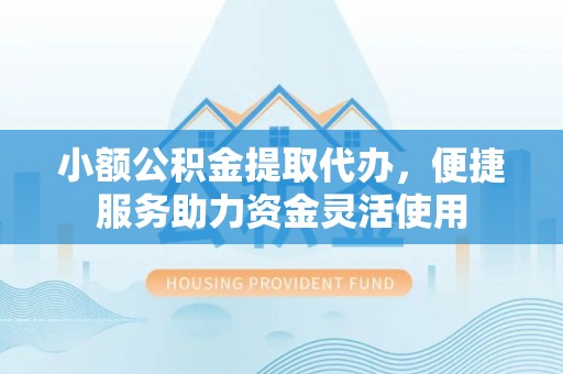 靖宇小额公积金提取代办，便捷服务助力资金灵活使用