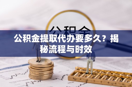 靖宇公积金提取代办要多久？揭秘流程与时效