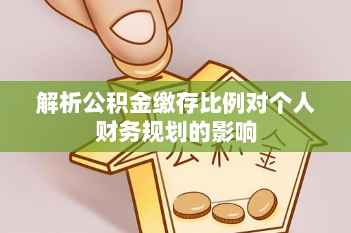 靖宇解析公积金缴存比例对个人财务规划的影响