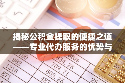 靖宇揭秘公积金提取的便捷之道——专业代办服务的优势与选择