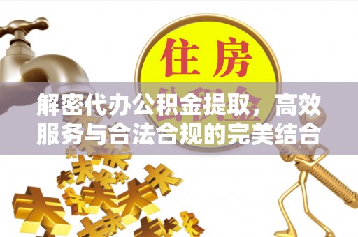 靖宇解密代办公积金提取，高效服务与合法合规的完美结合