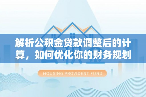 靖宇解析公积金贷款调整后的计算，如何优化你的财务规划