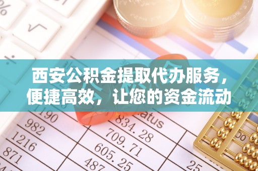 靖宇西安公积金提取代办服务，便捷高效，让您的资金流动无忧