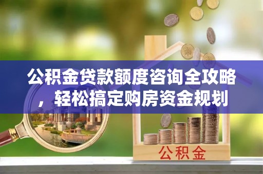 靖宇公积金贷款额度咨询全攻略，轻松搞定购房资金规划