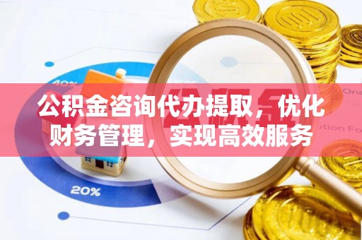 靖宇公积金咨询代办提取，优化财务管理，实现高效服务