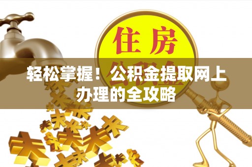 靖宇轻松掌握！公积金提取网上办理的全攻略