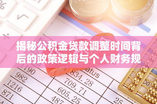 靖宇揭秘公积金贷款调整时间背后的政策逻辑与个人财务规划