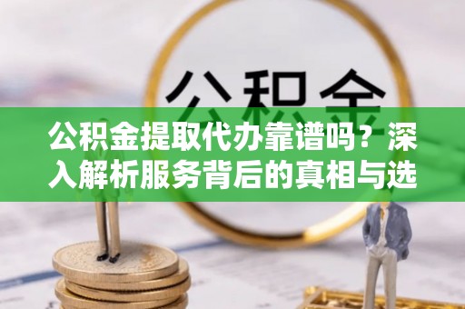 靖宇公积金提取代办靠谱吗？深入解析服务背后的真相与选择指南