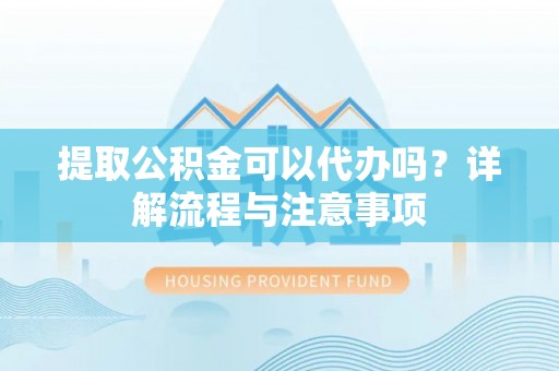 靖宇提取公积金可以代办吗？详解流程与注意事项