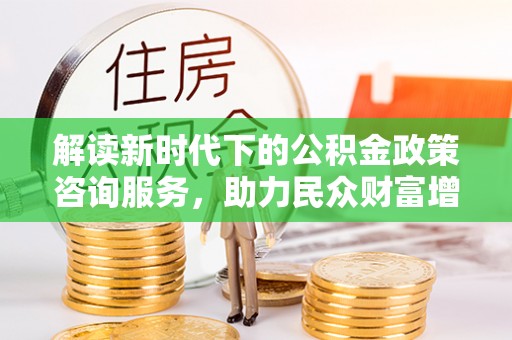 靖宇解读新时代下的公积金政策咨询服务，助力民众财富增值与安居梦想