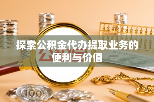 靖宇探索公积金代办提取业务的便利与价值