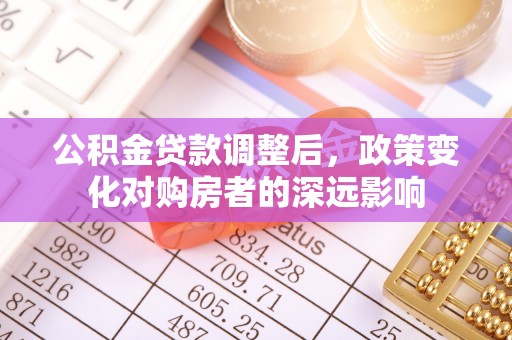 靖宇公积金贷款调整后，政策变化对购房者的深远影响