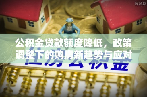 靖宇公积金贷款额度降低，政策调整下的购房新趋势与应对策略