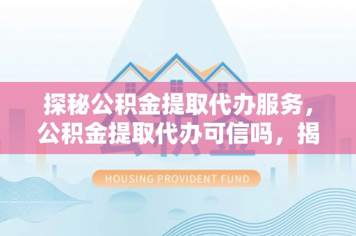 靖宇探秘公积金提取代办服务，公积金提取代办可信吗，揭秘真相与选择指南
