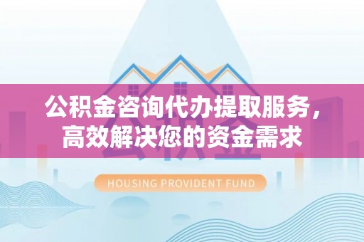 靖宇公积金咨询代办提取服务，高效解决您的资金需求