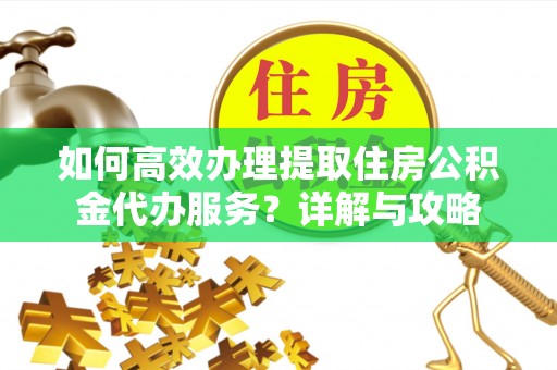 靖宇如何高效办理提取住房公积金代办服务？详解与攻略