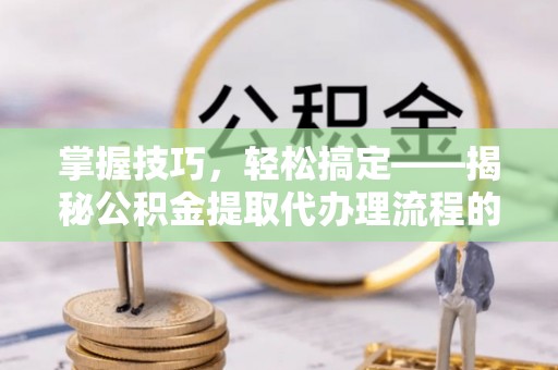 靖宇掌握技巧，轻松搞定——揭秘公积金提取代办理流程的关键步骤