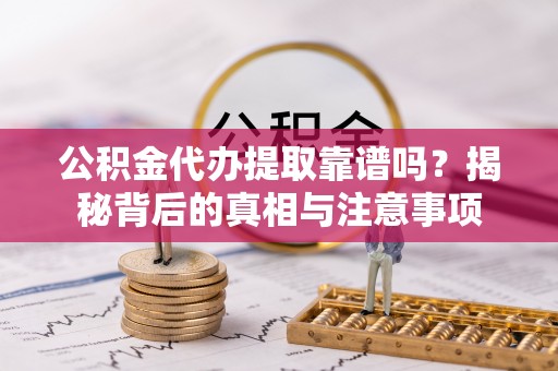 靖宇公积金代办提取靠谱吗？揭秘背后的真相与注意事项