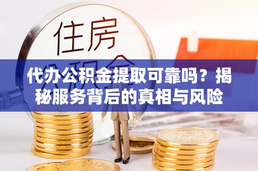 靖宇代办公积金提取可靠吗？揭秘服务背后的真相与风险