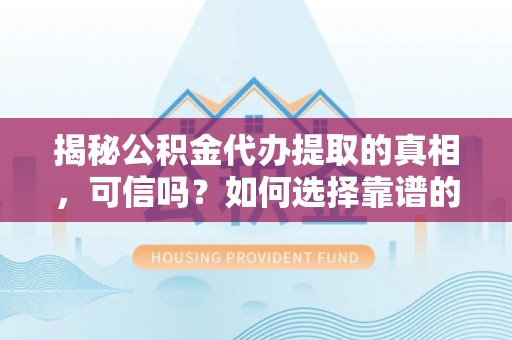 靖宇揭秘公积金代办提取的真相，可信吗？如何选择靠谱的服务商？