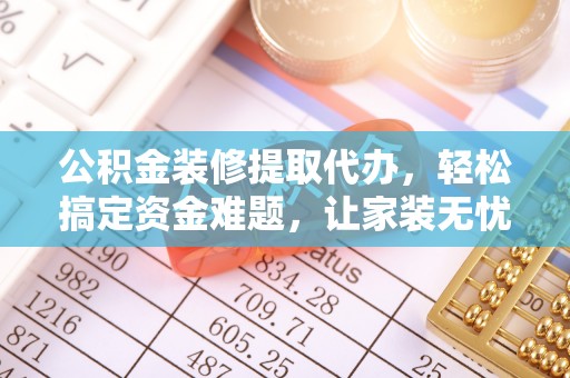 靖宇公积金装修提取代办，轻松搞定资金难题，让家装无忧