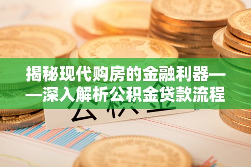 靖宇揭秘现代购房的金融利器——深入解析公积金贷款流程