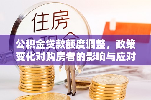 靖宇公积金贷款额度调整，政策变化对购房者的影响与应对策略