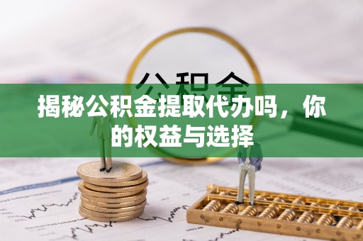 靖宇揭秘公积金提取代办吗，你的权益与选择
