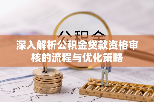 靖宇深入解析公积金贷款资格审核的流程与优化策略