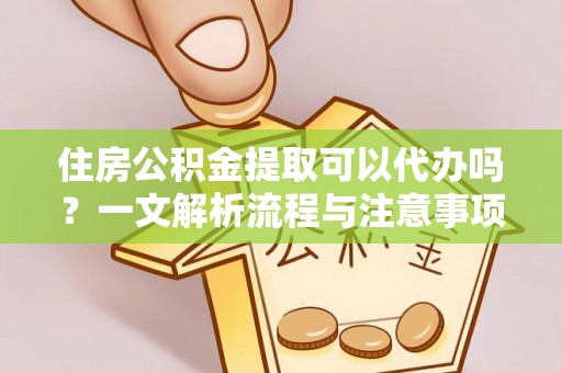 靖宇住房公积金提取可以代办吗？一文解析流程与注意事项