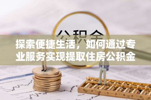 靖宇探索便捷生活，如何通过专业服务实现提取住房公积金代办