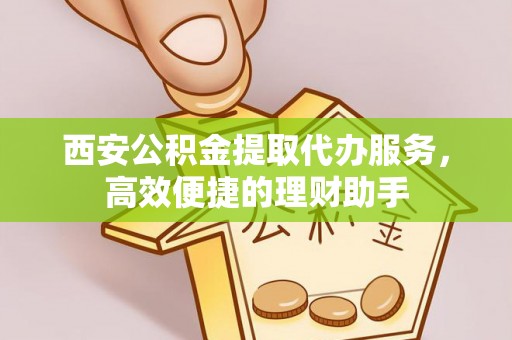靖宇西安公积金提取代办服务，高效便捷的理财助手