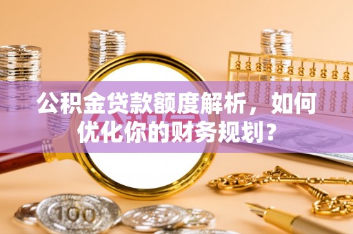 靖宇公积金贷款额度解析，如何优化你的财务规划？