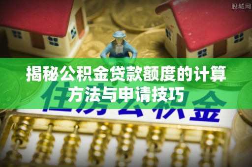 靖宇揭秘公积金贷款额度的计算方法与申请技巧