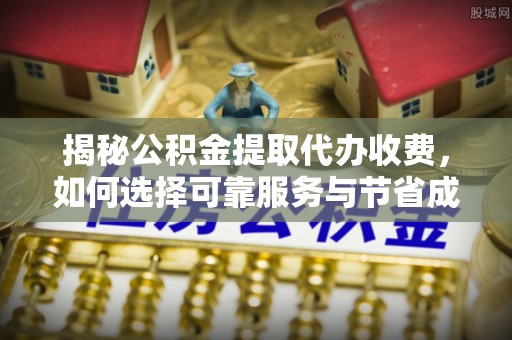 靖宇揭秘公积金提取代办收费，如何选择可靠服务与节省成本？