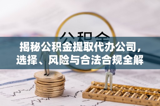 靖宇揭秘公积金提取代办公司，选择、风险与合法合规全解析