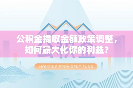 靖宇公积金提取金额政策调整，如何最大化你的利益？