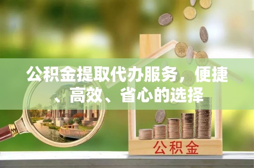 靖宇公积金提取代办服务，便捷、高效、省心的选择