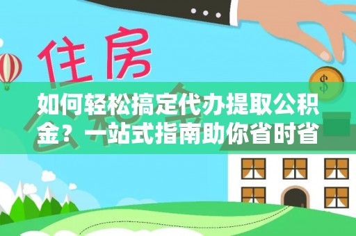 靖宇如何轻松搞定代办提取公积金？一站式指南助你省时省心