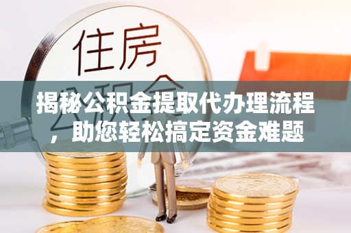 靖宇揭秘公积金提取代办理流程，助您轻松搞定资金难题